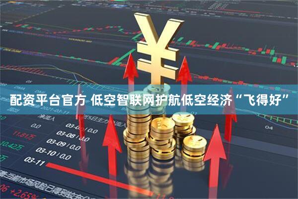 配资平台官方 低空智联网护航低空经济“飞得好”
