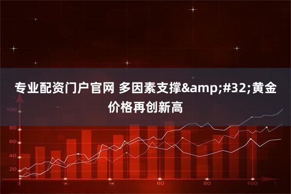 专业配资门户官网 多因素支撑&#32;黄金价格再创新高