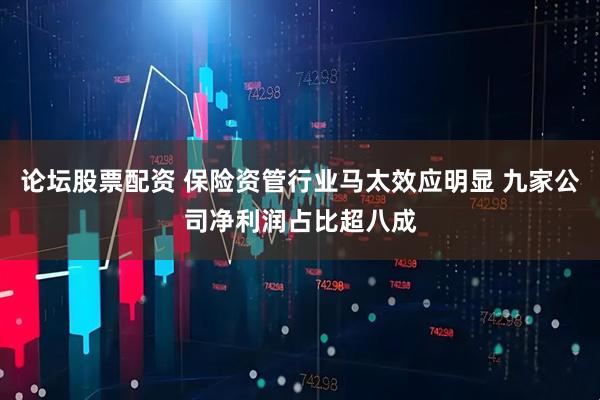 论坛股票配资 保险资管行业马太效应明显 九家公司净利润占比超八成