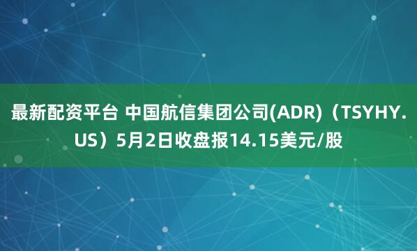 最新配资平台 中国航信集团公司(ADR)（TSYHY.US）5月2日收盘报14.15美元/股