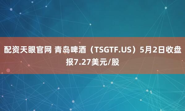 配资天眼官网 青岛啤酒（TSGTF.US）5月2日收盘报7.27美元/股