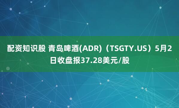 配资知识股 青岛啤酒(ADR)（TSGTY.US）5月2日收盘报37.28美元/股