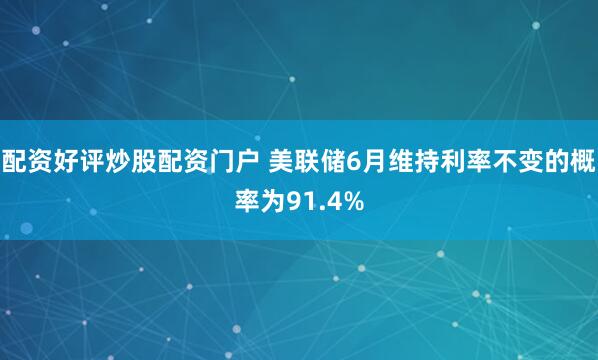 配资好评炒股配资门户 美联储6月维持利率不变的概率为91.4%