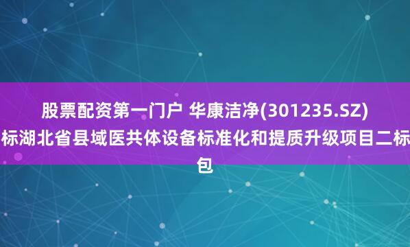 股票配资第一门户 华康洁净(301235.SZ)中标湖北省县域医共体设备标准化和提质升级项目二标包