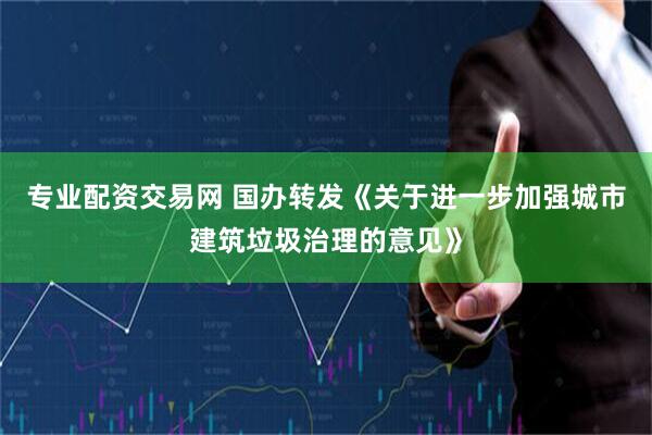 专业配资交易网 国办转发《关于进一步加强城市建筑垃圾治理的意见》