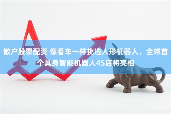 散户股票配资 像看车一样挑选人形机器人，全球首个具身智能机器人4S店将亮相