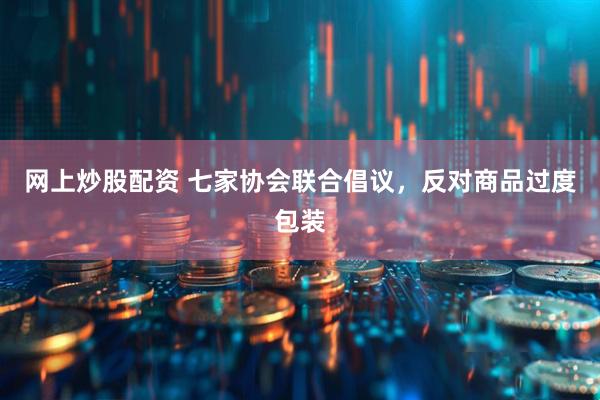 网上炒股配资 七家协会联合倡议，反对商品过度包装
