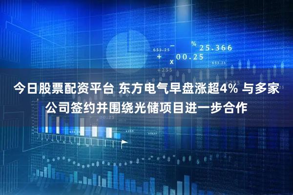 今日股票配资平台 东方电气早盘涨超4% 与多家公司签约并围绕光储项目进一步合作