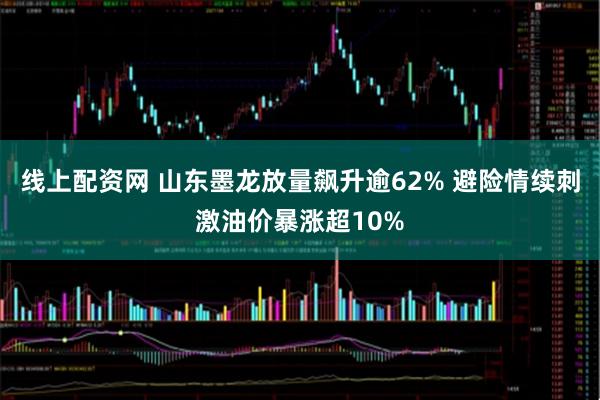 线上配资网 山东墨龙放量飙升逾62% 避险情续刺激油价暴涨超10%