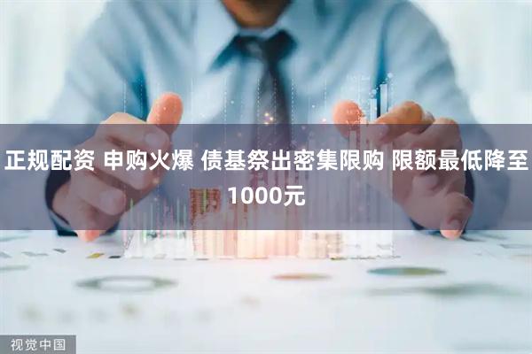 正规配资 申购火爆 债基祭出密集限购 限额最低降至1000元