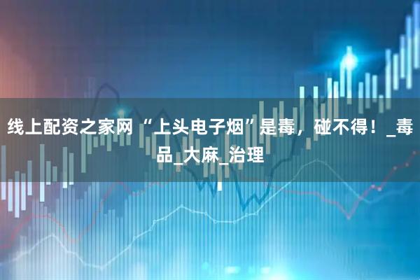 线上配资之家网 “上头电子烟”是毒，碰不得！_毒品_大麻_治理