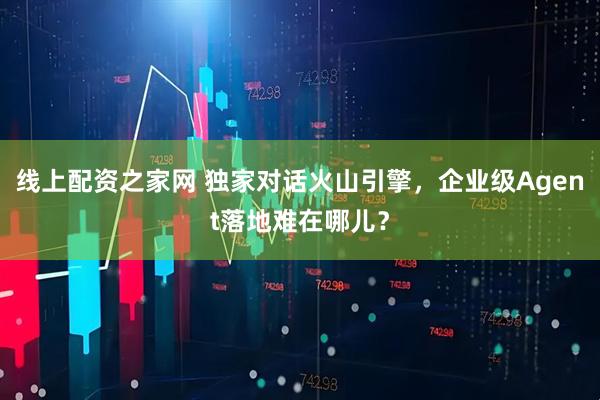 线上配资之家网 独家对话火山引擎，企业级Agent落地难在哪儿？