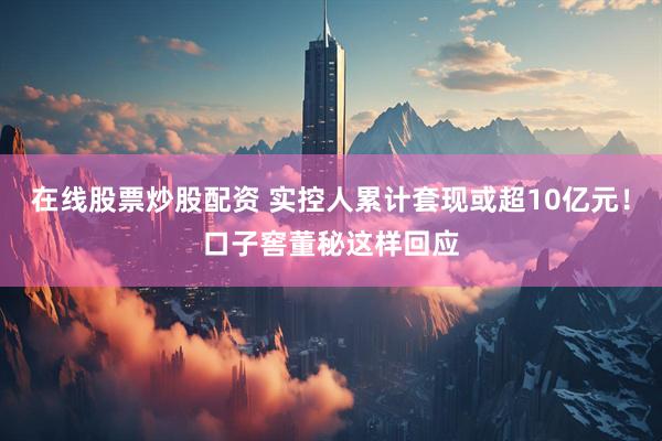 在线股票炒股配资 实控人累计套现或超10亿元！口子窖董秘这样回应
