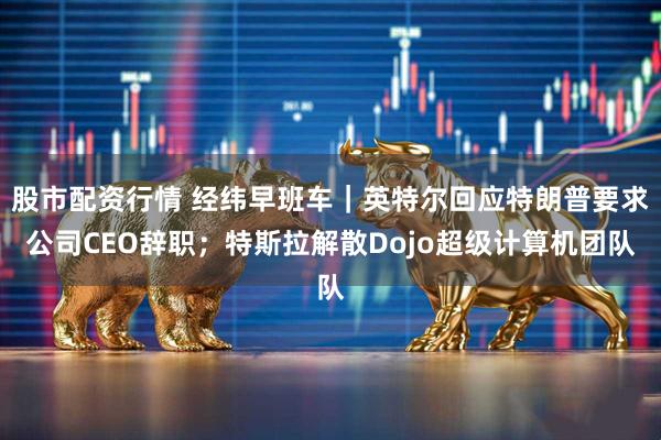 股市配资行情 经纬早班车｜英特尔回应特朗普要求公司CEO辞职；特斯拉解散Dojo超级计算机团队