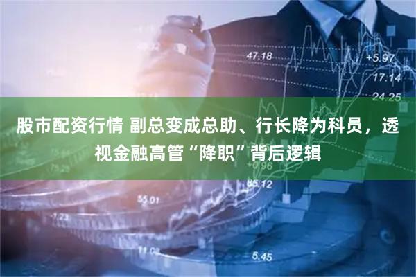 股市配资行情 副总变成总助、行长降为科员，透视金融高管“降职”背后逻辑