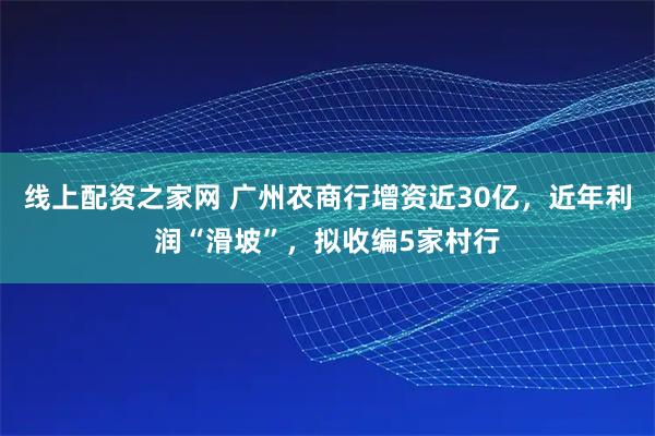 线上配资之家网 广州农商行增资近30亿，近年利润“滑坡”，拟收编5家村行