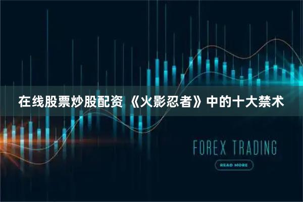 在线股票炒股配资 《火影忍者》中的十大禁术