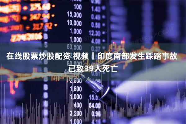 在线股票炒股配资 视频丨印度南部发生踩踏事故 已致39人死亡