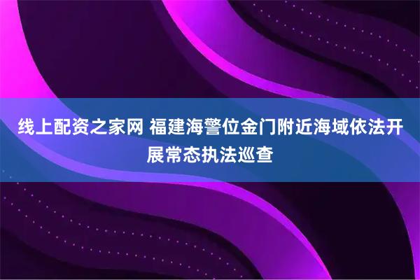 线上配资之家网 福建海警位金门附近海域依法开展常态执法巡查
