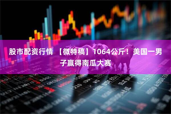 股市配资行情 【微特稿】1064公斤！美国一男子赢得南瓜大赛