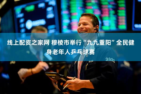 线上配资之家网 穆棱市举行“九九重阳”全民健身老年人乒乓球赛