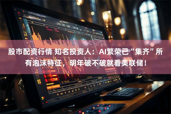 股市配资行情 知名投资人：AI繁荣已“集齐”所有泡沫特征，明年破不破就看美联储！