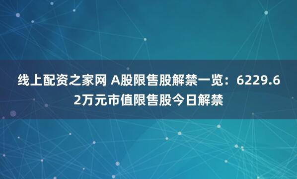 线上配资之家网 A股限售股解禁一览：6229.62万元市值限售股今日解禁