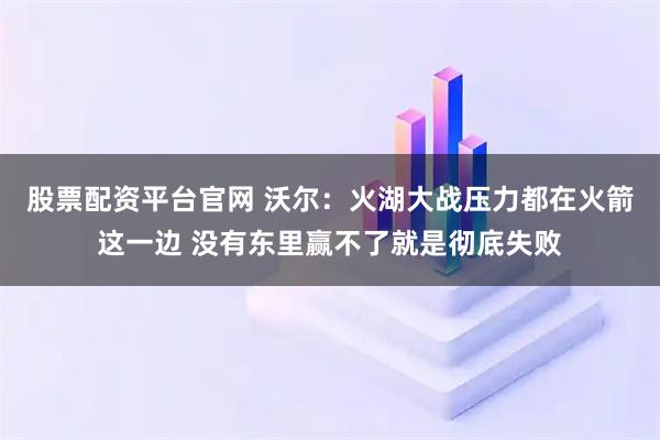 股票配资平台官网 沃尔：火湖大战压力都在火箭这一边 没有东里赢不了就是彻底失败